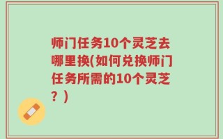 师门任务10个灵芝去哪里换(如何兑换师门任务所需的10个灵芝？)