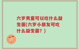 六岁男童可以吃什么益生菌(六岁小朋友可吃什么益生菌？)