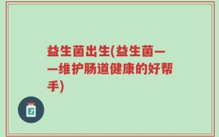 益生菌出生(益生菌——维护肠道健康的好帮手)