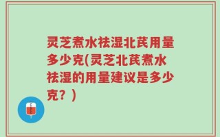 灵芝煮水祛湿北芪用量多少克(灵芝北芪煮水祛湿的用量建议是多少克？)