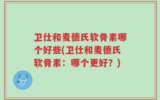 卫仕和麦德氏软骨素哪个好些(卫仕和麦德氏软骨素：哪个更好？)