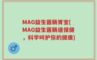MAG益生菌肠胃宝(MAG益生菌肠道保健，科学呵护你的健康)