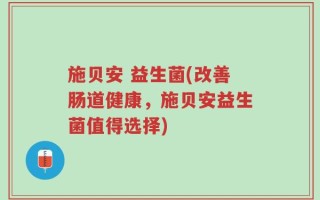 施贝安 益生菌(改善肠道健康，施贝安益生菌值得选择)