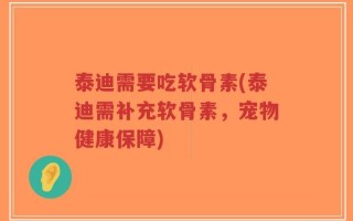 泰迪需要吃软骨素(泰迪需补充软骨素，宠物健康保障)