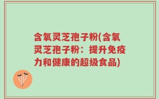 含氧灵芝孢子粉(含氧灵芝孢子粉：提升免疫力和健康的超级食品)