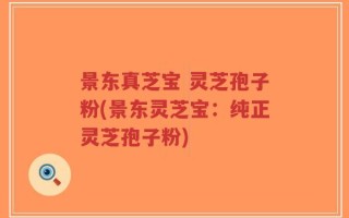 景东真芝宝 灵芝孢子粉(景东灵芝宝：纯正灵芝孢子粉)