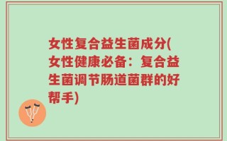 女性复合益生菌成分(女性健康必备：复合益生菌调节肠道菌群的好帮手)