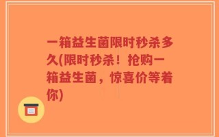 一箱益生菌限时秒杀多久(限时秒杀！抢购一箱益生菌，惊喜价等着你)