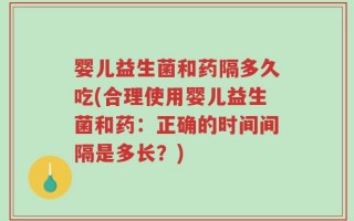 婴儿益生菌和药隔多久吃(合理使用婴儿益生菌和药：正确的时间间隔是多长？)