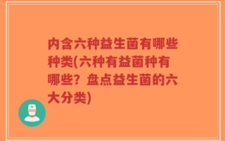内含六种益生菌有哪些种类(六种有益菌种有哪些？盘点益生菌的六大分类)