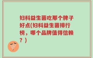 妇科益生菌吃那个牌子好点(妇科益生菌排行榜，哪个品牌值得信赖？)