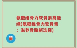 氨糖维骨力软骨素高能绿(氨糖维骨力软骨素：滋养骨骼新选择)