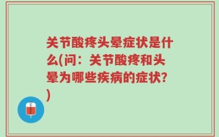 关节酸疼头晕症状是什么(问：关节酸疼和头晕为哪些疾病的症状？)