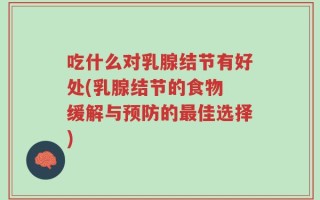 吃什么对乳腺结节有好处(乳腺结节的食物 缓解与预防的最佳选择)