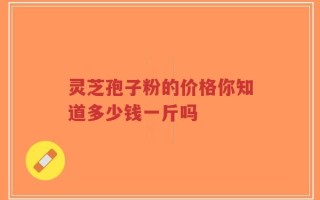 灵芝孢子粉的价格你知道多少钱一斤吗