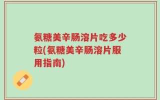 氨糖美辛肠溶片吃多少粒(氨糖美辛肠溶片服用指南)