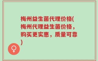 梅州益生菌代理价格(梅州代理益生菌价格，购买更实惠，质量可靠)