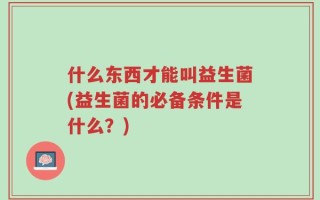 什么东西才能叫益生菌(益生菌的必备条件是什么？)
