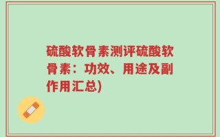 硫酸软骨素测评硫酸软骨素：功效、用途及副作用汇总)