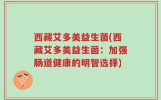 西藏艾多美益生菌(西藏艾多美益生菌：加强肠道健康的明智选择)