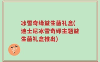 冰雪奇缘益生菌礼盒(迪士尼冰雪奇缘主题益生菌礼盒推出)