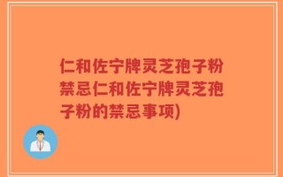 仁和佐宁牌灵芝孢子粉禁忌仁和佐宁牌灵芝孢子粉的禁忌事项)