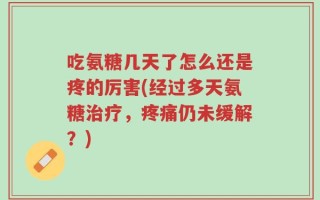吃氨糖几天了怎么还是疼的厉害(经过多天氨糖治疗，疼痛仍未缓解？)