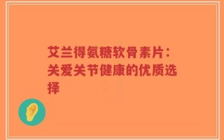 艾兰得氨糖软骨素片：关爱关节健康的优质选择