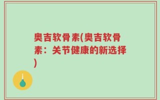 奥吉软骨素(奥吉软骨素：关节健康的新选择)
