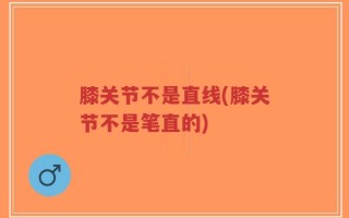 膝关节不是直线(膝关节不是笔直的)