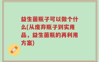 益生菌瓶子可以做个什么(从废弃瓶子到实用品，益生菌瓶的再利用方案)