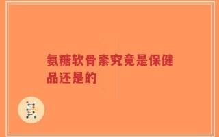 氨糖软骨素究竟是保健品还是的
