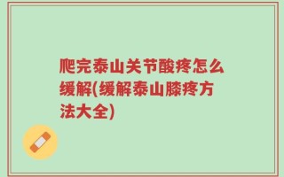 爬完泰山关节酸疼怎么缓解(缓解泰山膝疼方法大全)