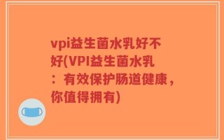 vpi益生菌水乳好不好(VPI益生菌水乳：有效保护肠道健康，你值得拥有)