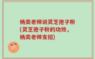 杨奕老师说灵芝孢子粉(灵芝孢子粉的功效，杨奕老师支招)