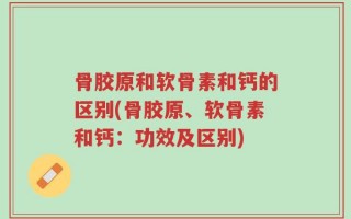 骨胶原和软骨素和钙的区别(骨胶原、软骨素和钙：功效及区别)