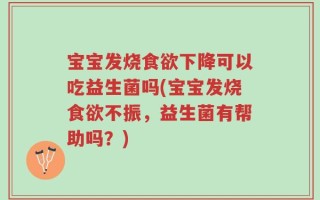 宝宝发烧食欲下降可以吃益生菌吗(宝宝发烧食欲不振，益生菌有帮助吗？)