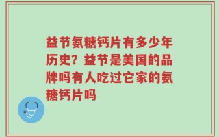 益节氨糖钙片有多少年历史？益节是美国的品牌吗有人吃过它家的氨糖钙片吗