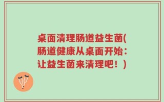 桌面清理肠道益生菌(肠道健康从桌面开始：让益生菌来清理吧！)