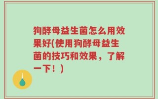 狗酵母益生菌怎么用效果好(使用狗酵母益生菌的技巧和效果，了解一下！)