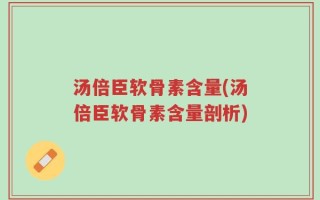 汤倍臣软骨素含量(汤倍臣软骨素含量剖析)