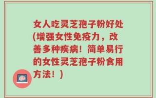 女人吃灵芝孢子粉好处(增强女性免疫力，改善多种疾病！简单易行的女性灵芝孢子粉食用方法！)