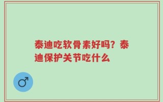 泰迪吃软骨素好吗？泰迪保护关节吃什么