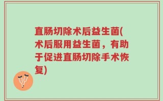 直肠切除术后益生菌(术后服用益生菌，有助于促进直肠切除手术恢复)