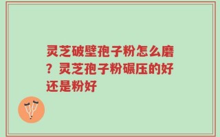 灵芝破壁孢子粉怎么磨？灵芝孢子粉碾压的好还是粉好
