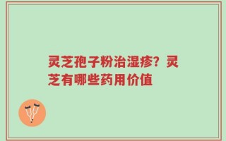 灵芝孢子粉治湿疹？灵芝有哪些药用价值