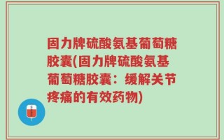 固力牌硫酸氨基葡萄糖胶囊(固力牌硫酸氨基葡萄糖胶囊：缓解关节疼痛的有效药物)