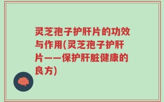 灵芝孢子护肝片的功效与作用(灵芝孢子护肝片——保护肝脏健康的良方)