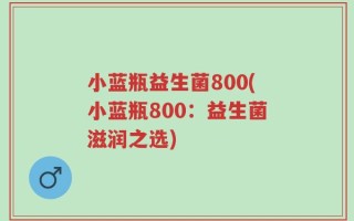 小蓝瓶益生菌800(小蓝瓶800：益生菌滋润之选)