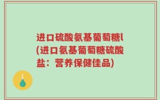 进口硫酸氨基葡萄糖l(进口氨基葡萄糖硫酸盐：营养保健佳品)